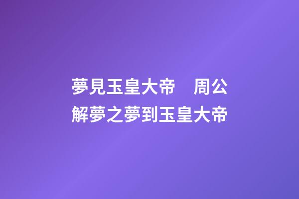 夢見玉皇大帝　周公解夢之夢到玉皇大帝